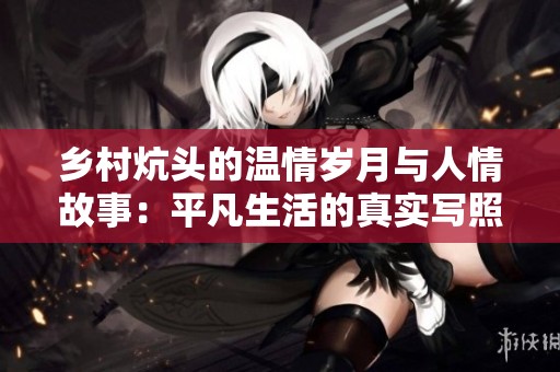 乡村炕头的温情岁月与人情故事：平凡生活的真实写照