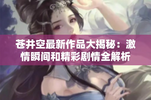 苍井空最新作品大揭秘：激情瞬间和精彩剧情全解析