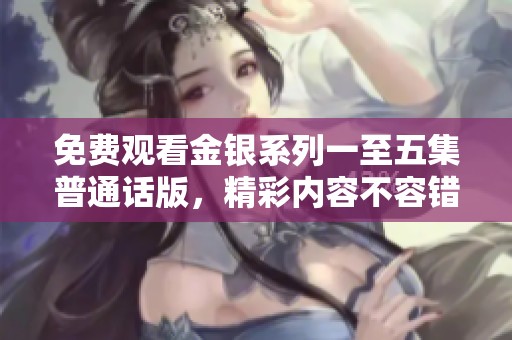 免费观看金银系列一至五集普通话版，精彩内容不容错过
