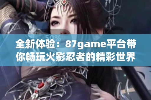 全新体验：87game平台带你畅玩火影忍者的精彩世界
