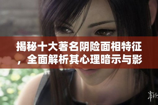 揭秘十大著名阴险面相特征，全面解析其心理暗示与影响