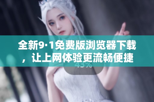 全新9·1免费版浏览器下载，让上网体验更流畅便捷