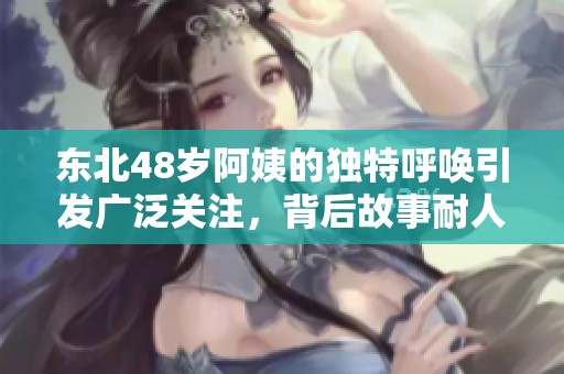 东北48岁阿姨的独特呼唤引发广泛关注，背后故事耐人寻味