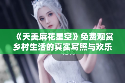 《天美麻花星空》免费观赏乡村生活的真实写照与欢乐瞬间