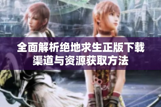 全面解析绝地求生正版下载渠道与资源获取方法