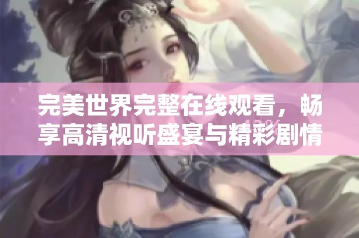 完美世界完整在线观看，畅享高清视听盛宴与精彩剧情