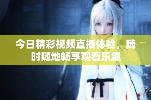 今日精彩视频直播体验，随时随地畅享观看乐趣