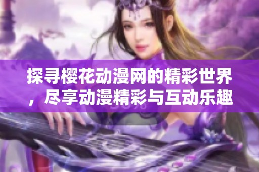 探寻樱花动漫网的精彩世界，尽享动漫精彩与互动乐趣