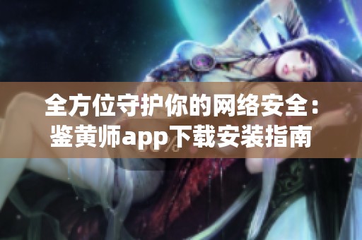 全方位守护你的网络安全：鉴黄师app下载安装指南