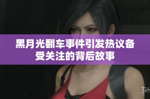 黑月光翻车事件引发热议备受关注的背后故事