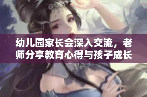幼儿园家长会深入交流，老师分享教育心得与孩子成长秘笈