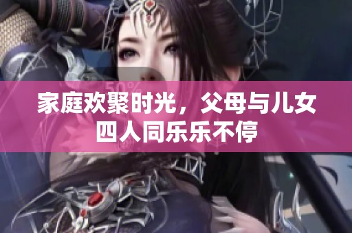 家庭欢聚时光，父母与儿女四人同乐乐不停