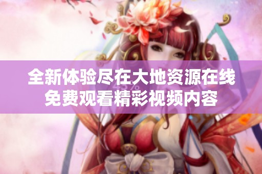 全新体验尽在大地资源在线免费观看精彩视频内容