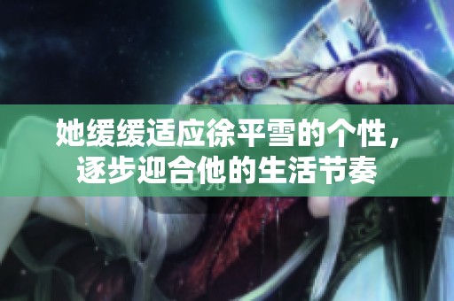 她缓缓适应徐平雪的个性，逐步迎合他的生活节奏