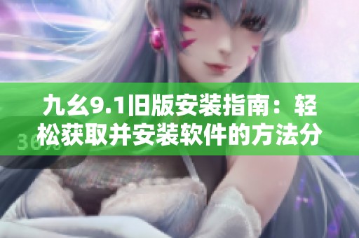 九幺9.1旧版安装指南：轻松获取并安装软件的方法分享