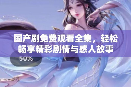 国产剧免费观看全集，轻松畅享精彩剧情与感人故事