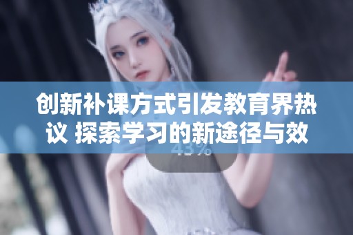 创新补课方式引发教育界热议 探索学习的新途径与效果