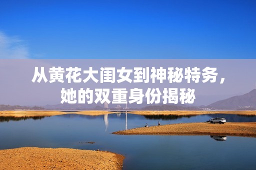 从黄花大闺女到神秘特务，她的双重身份揭秘