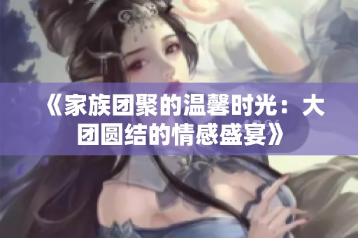 《家族团聚的温馨时光：大团圆结的情感盛宴》