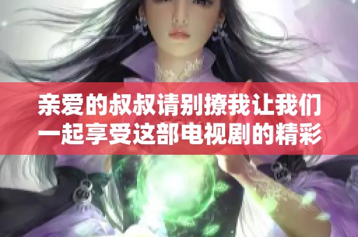 亲爱的叔叔请别撩我让我们一起享受这部电视剧的精彩剧情