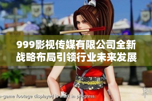 999影视传媒有限公司全新战略布局引领行业未来发展趋势