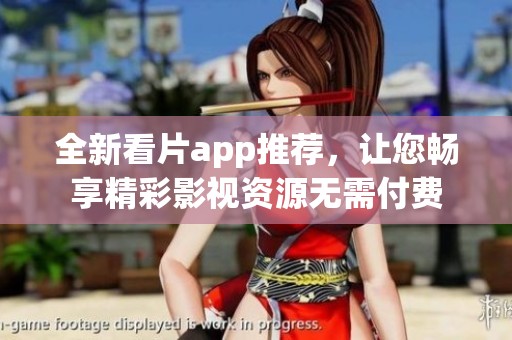 全新看片app推荐，让您畅享精彩影视资源无需付费