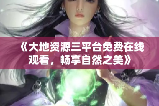 《大地资源三平台免费在线观看，畅享自然之美》
