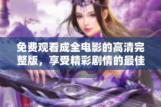 免费观看成全电影的高清完整版，享受精彩剧情的最佳选择
