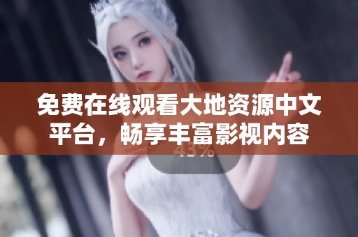 免费在线观看大地资源中文平台，畅享丰富影视内容