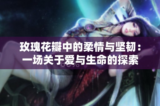 玫瑰花瓣中的柔情与坚韧：一场关于爱与生命的探索