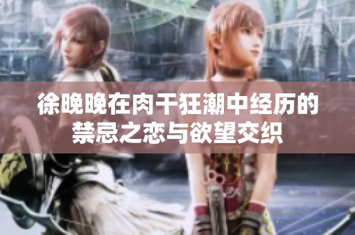 徐晚晚在肉干狂潮中经历的禁忌之恋与欲望交织