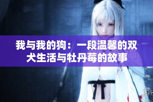 我与我的狗：一段温馨的双犬生活与牡丹莓的故事