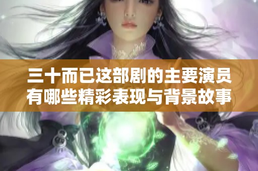 三十而已这部剧的主要演员有哪些精彩表现与背景故事