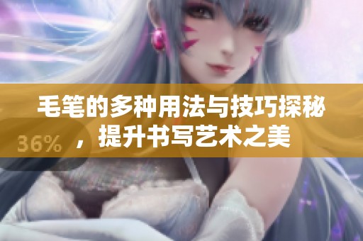 毛笔的多种用法与技巧探秘，提升书写艺术之美