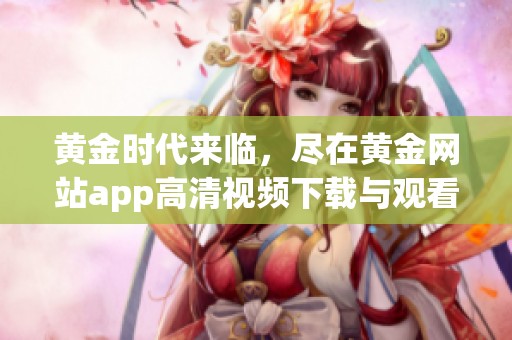 黄金时代来临，尽在黄金网站app高清视频下载与观看平台