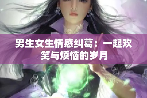 男生女生情感纠葛：一起欢笑与烦恼的岁月
