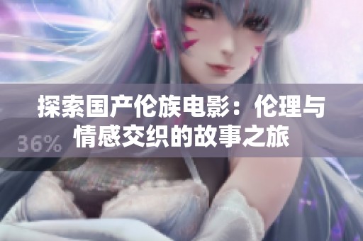 探索国产伦族电影：伦理与情感交织的故事之旅