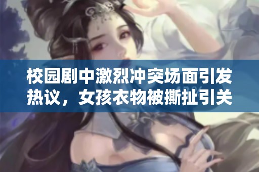 校园剧中激烈冲突场面引发热议，女孩衣物被撕扯引关注