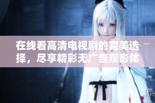 在线看高清电视剧的完美选择，尽享精彩无广告观影体验
