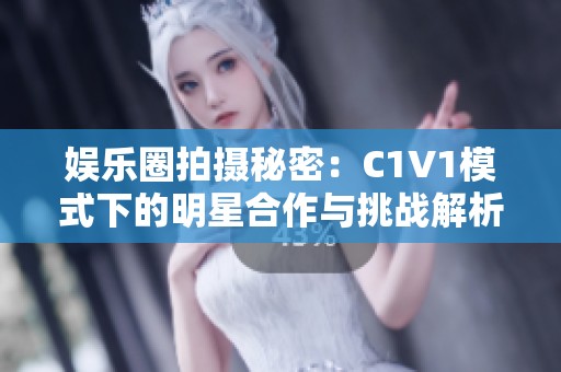 娱乐圈拍摄秘密：C1V1模式下的明星合作与挑战解析