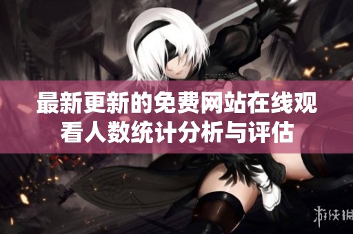 最新更新的免费网站在线观看人数统计分析与评估