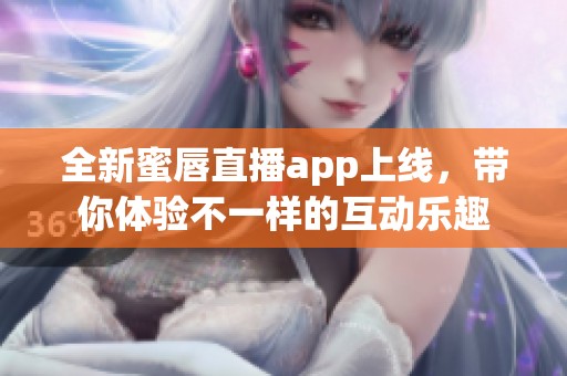 全新蜜唇直播app上线，带你体验不一样的互动乐趣