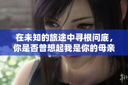 在未知的旅途中寻根问底，你是否曾想起我是你的母亲？