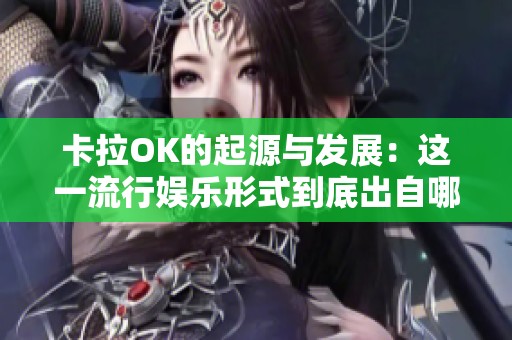 卡拉OK的起源与发展：这一流行娱乐形式到底出自哪个国家