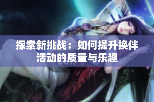 探索新挑战：如何提升换伴活动的质量与乐趣