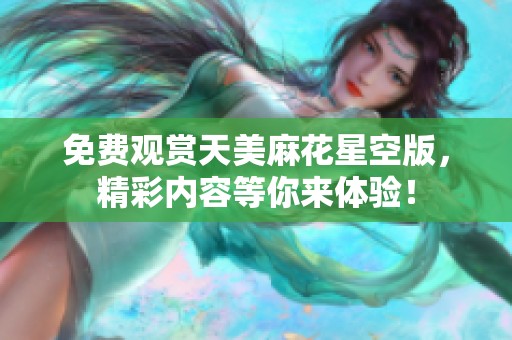 免费观赏天美麻花星空版，精彩内容等你来体验！