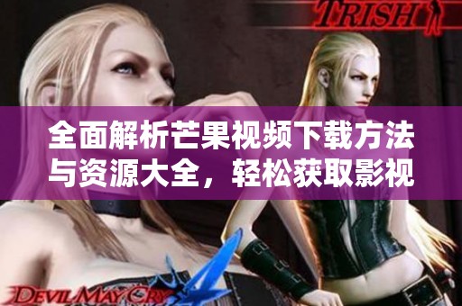 全面解析芒果视频下载方法与资源大全，轻松获取影视内容