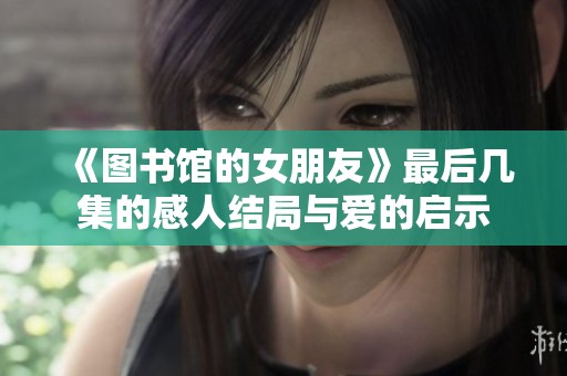 《图书馆的女朋友》最后几集的感人结局与爱的启示