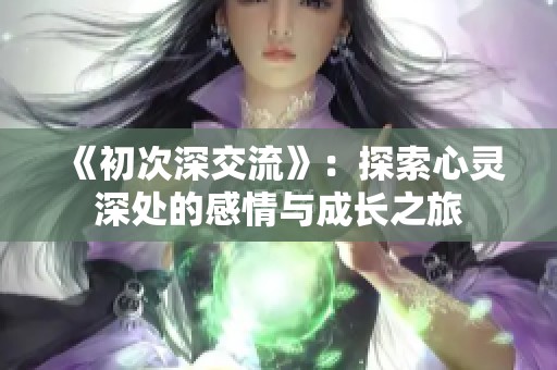 《初次深交流》：探索心灵深处的感情与成长之旅