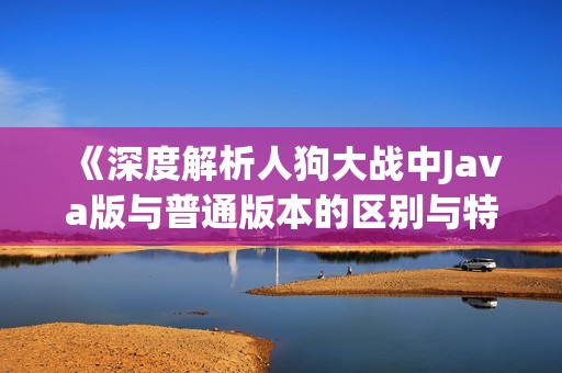 《深度解析人狗大战中Java版与普通版本的区别与特点》
